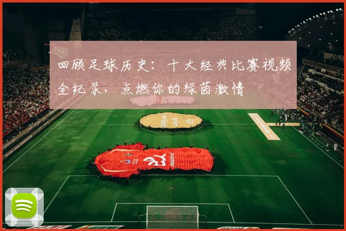 回顾足球历史：十大经典比赛视频全纪录，点燃你的绿茵激情