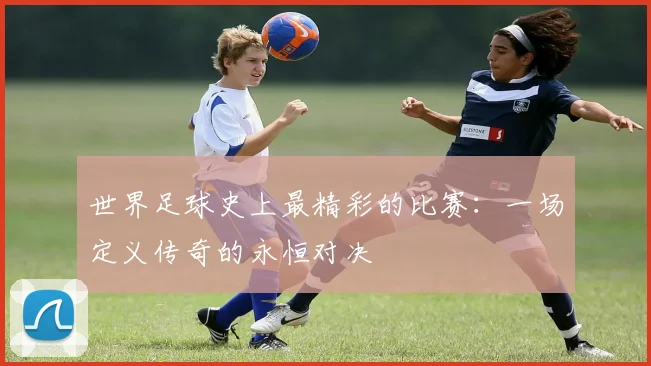 世界足球史上最精彩的比赛：一场定义传奇的永恒对决