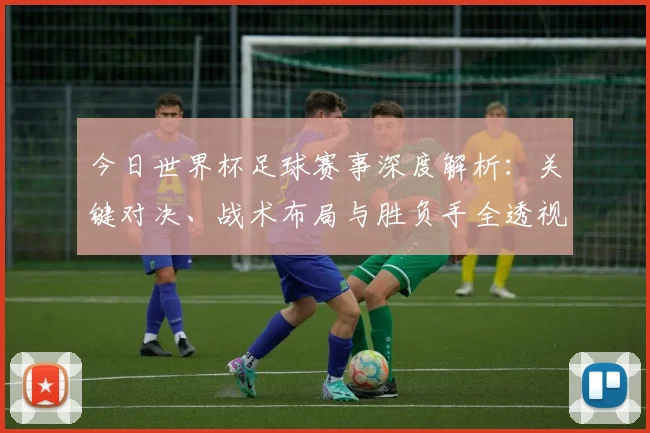 今日世界杯足球赛事深度解析：关键对决、战术布局与胜负手全透视