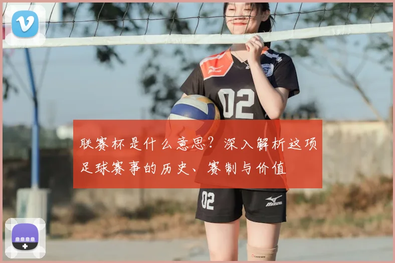 联赛杯是什么意思？深入解析这项足球赛事的历史、赛制与价值