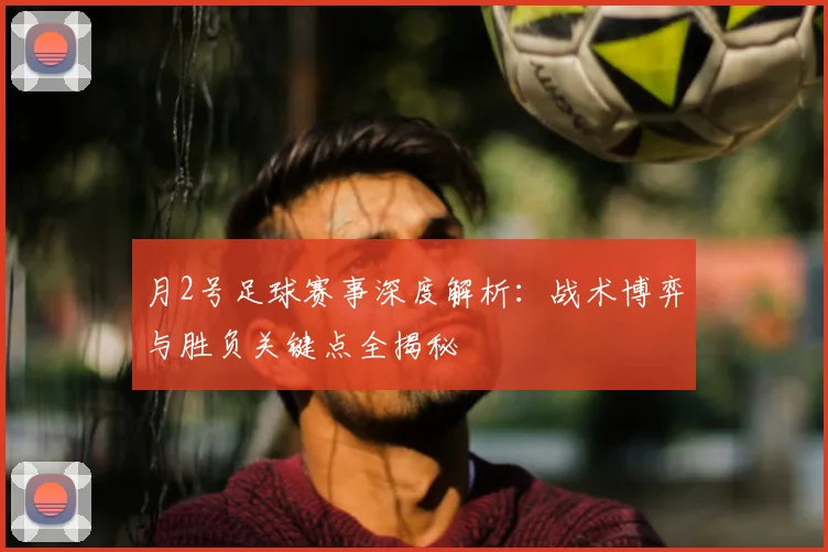 月2号足球赛事深度解析：战术博弈与胜负关键点全揭秘