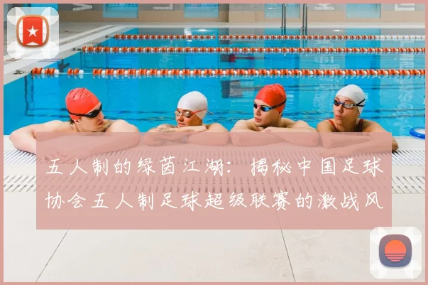 五人制的绿茵江湖：揭秘中国足球协会五人制足球超级联赛的激战风云