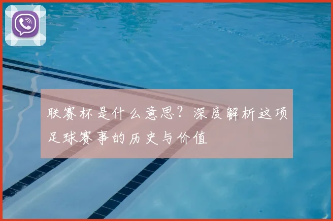 联赛杯是什么意思？深度解析这项足球赛事的历史与价值
