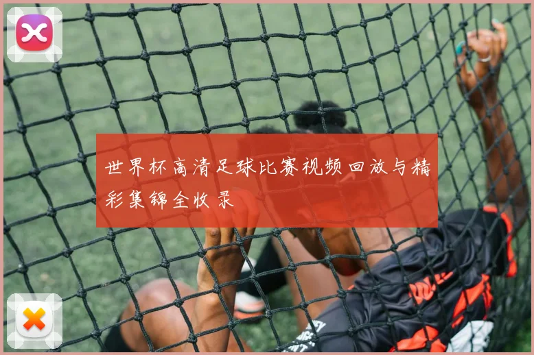 世界杯高清足球比赛视频回放与精彩集锦全收录