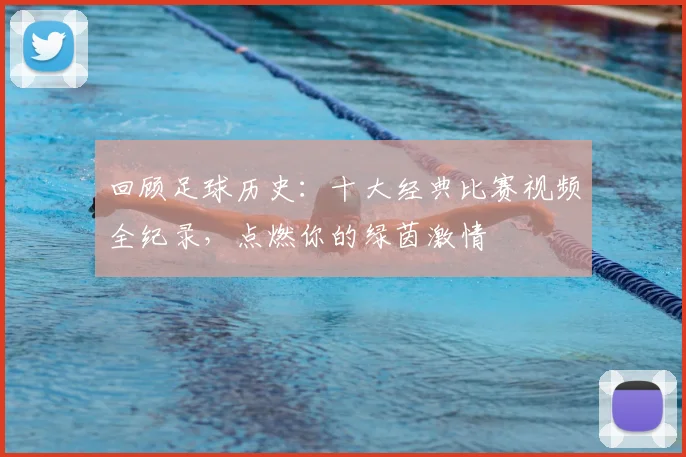 回顾足球历史：十大经典比赛视频全纪录，点燃你的绿茵激情