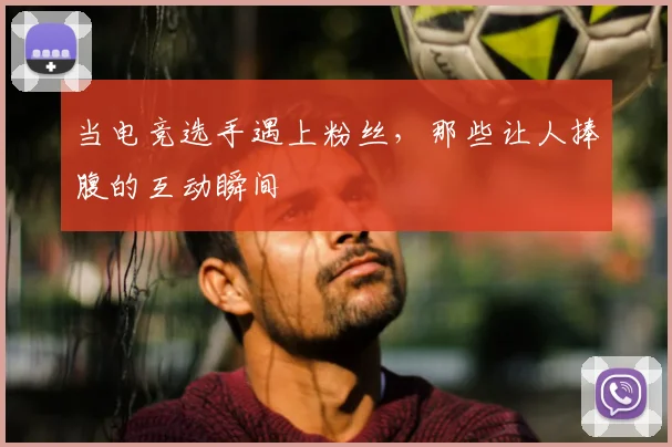 当电竞选手遇上粉丝，那些让人捧腹的互动瞬间