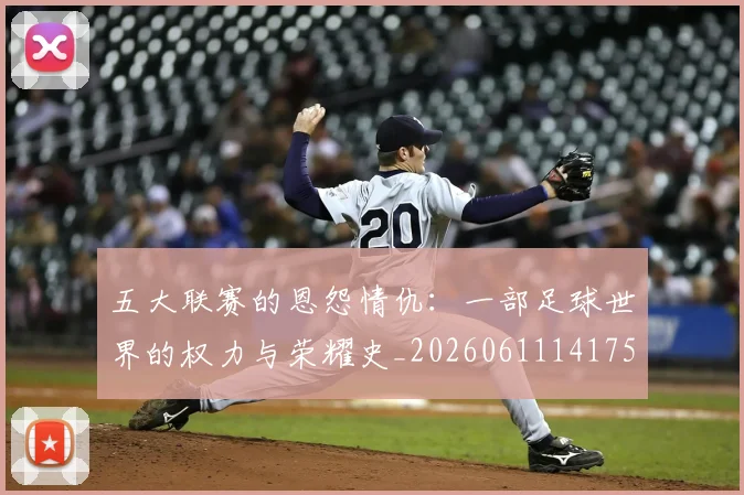 五大联赛的恩怨情仇：一部足球世界的权力与荣耀史_20260611141753