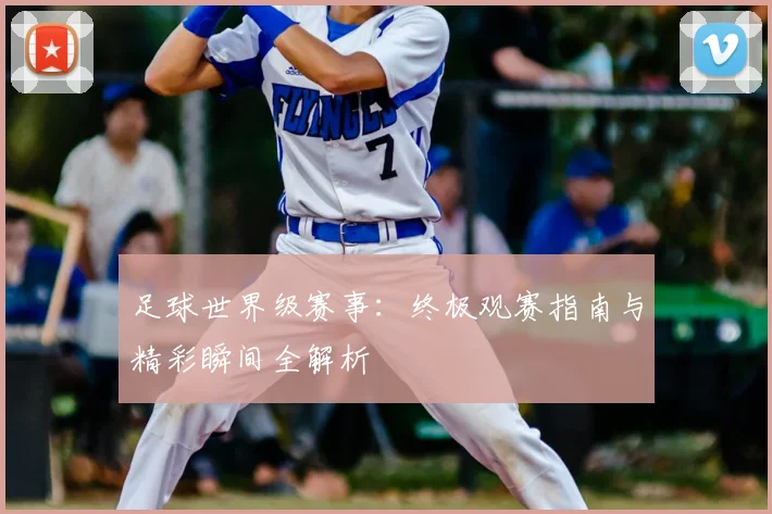 足球世界级赛事：终极观赛指南与精彩瞬间全解析