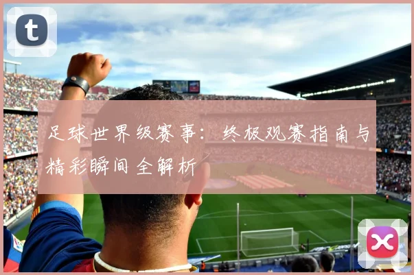 足球世界级赛事：终极观赛指南与精彩瞬间全解析