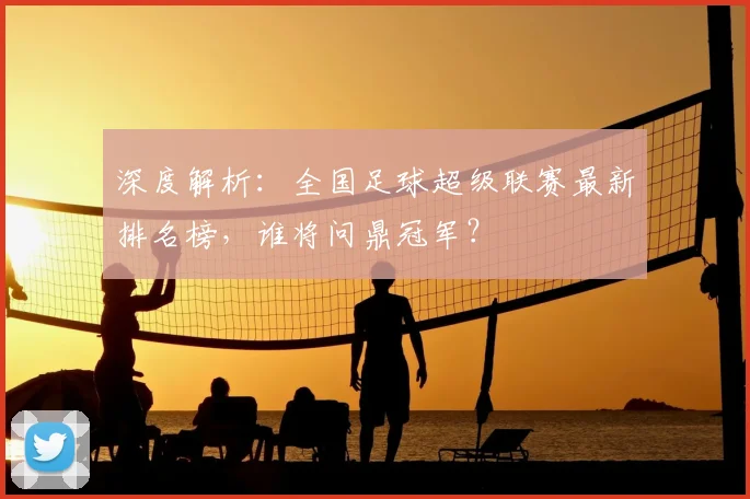 深度解析：全国足球超级联赛最新排名榜，谁将问鼎冠军？