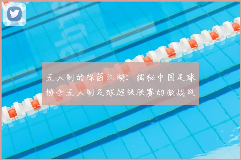 五人制的绿茵江湖：揭秘中国足球协会五人制足球超级联赛的激战风云