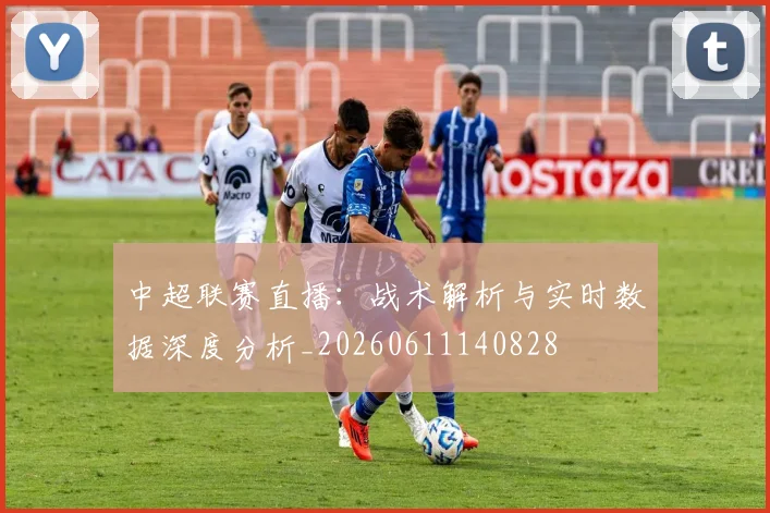 中超联赛直播：战术解析与实时数据深度分析_20260611140828