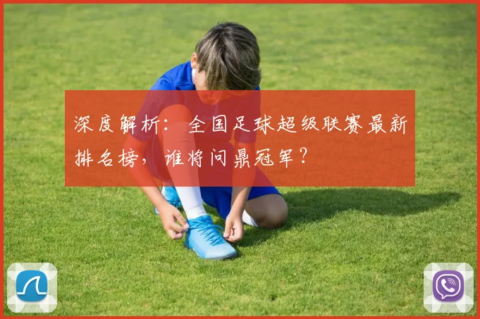 深度解析：全国足球超级联赛最新排名榜，谁将问鼎冠军？